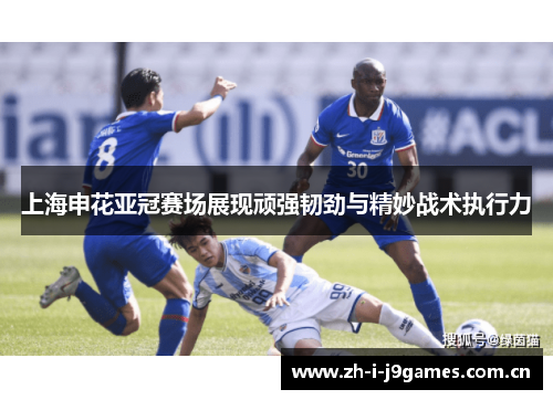 上海申花亚冠赛场展现顽强韧劲与精妙战术执行力 上海申花亚冠赛场展现顽强韧劲与精妙战术执行力
