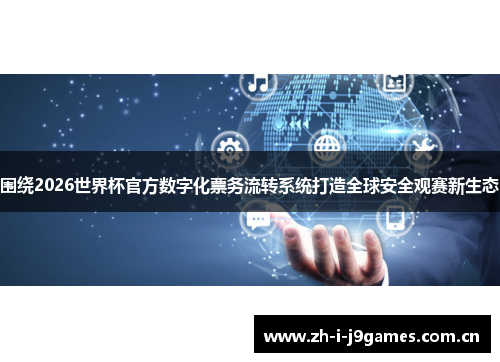 围绕2026世界杯官方数字化票务流转系统打造全球安全观赛新生态 围绕2026世界杯官方数字化票务流转系统打造全球安全观赛新生态