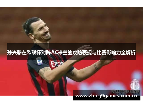孙兴慜在欧联杯对阵AC米兰的攻防表现与比赛影响力全解析 孙兴慜在欧联杯对阵AC米兰的攻防表现与比赛影响力全解析