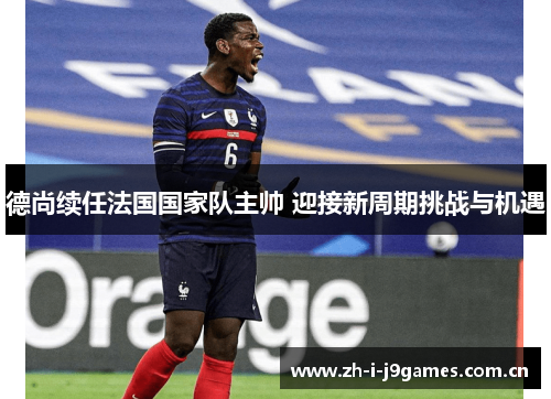 德尚续任法国国家队主帅 迎接新周期挑战与机遇