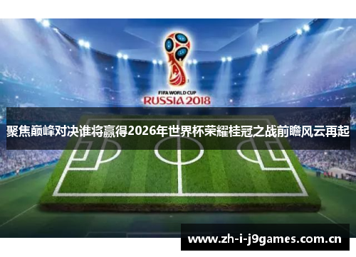 聚焦巅峰对决谁将赢得2026年世界杯荣耀桂冠之战前瞻风云再起 聚焦巅峰对决谁将赢得2026年世界杯荣耀桂冠之战前瞻风云再起